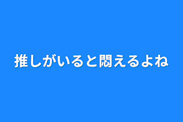 推しがいると悶えるよね