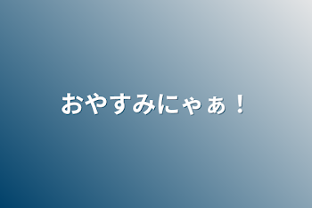 おやすみにゃぁ！