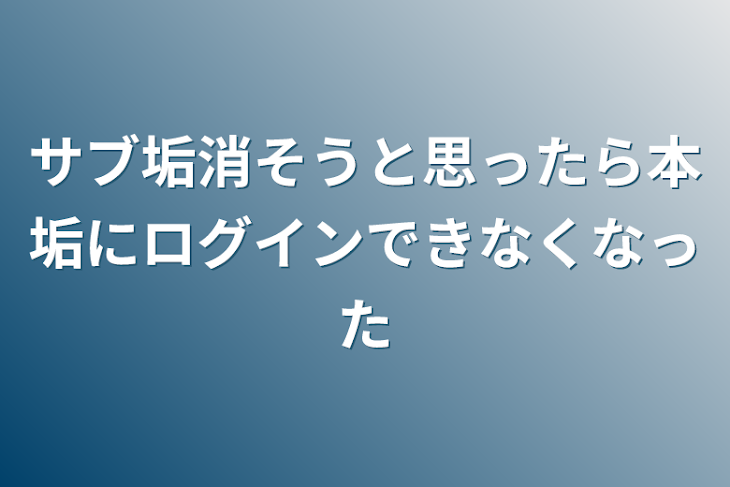 「サブ垢消そうと思ったら本垢にログインできなくなった」のメインビジュアル