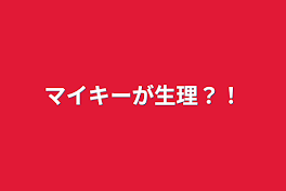 マイキーが生理？！