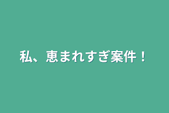 私、恵まれすぎ案件！