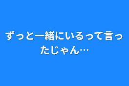 ずっと一緒にいるって言ったじゃん…