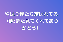 やはり僕たち結ばれてる（訳:また見てくれてありがとう）