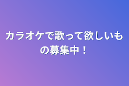 カラオケで歌って欲しいもの募集中！