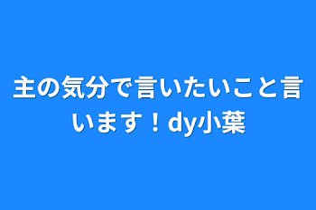 主の気分で言いたいこと言います！dy小葉