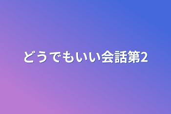 どうでもいい会話第2