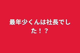 最年少くんは社長でした！？