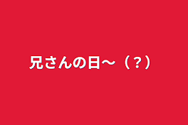 兄さんの日〜（？）