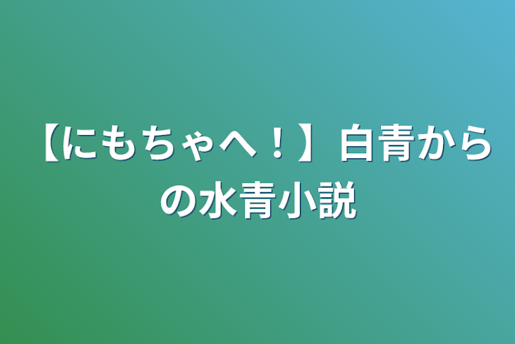 「【にもちゃへ！】白青からの水青小説」のメインビジュアル