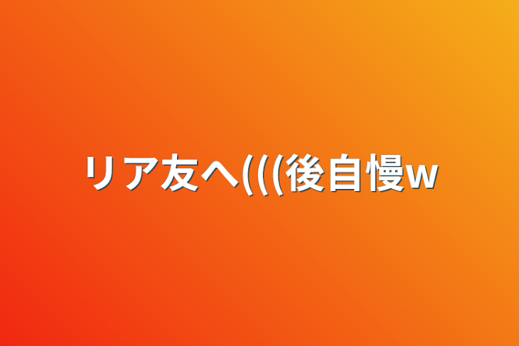 「リア友へ(((後自慢w」のメインビジュアル