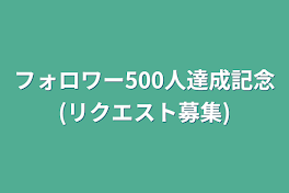 フォロワー500人達成記念(リクエスト募集)