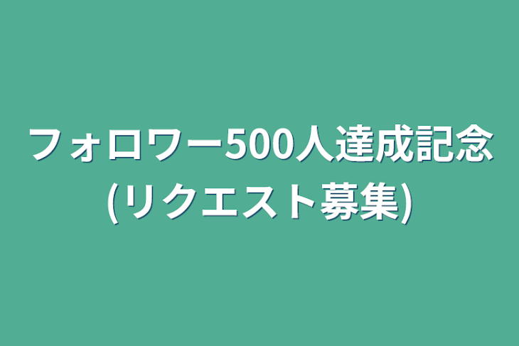 「フォロワー500人達成記念(リクエスト募集)」のメインビジュアル