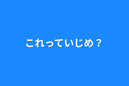 これっていじめ？