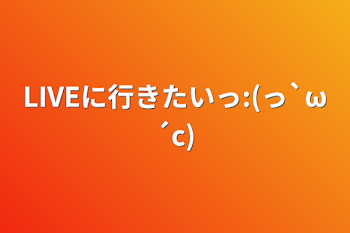 LIVEに行きたいっ:(っ`ω´c)