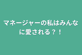 マネージャーの私はみんなに愛される？！