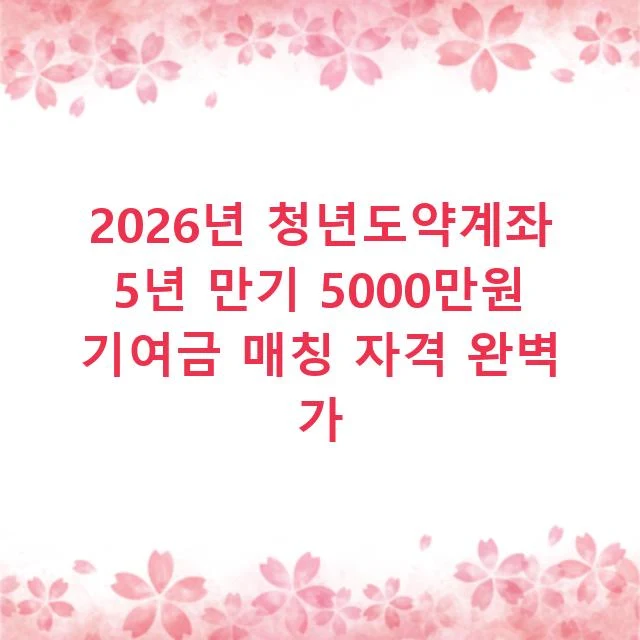2026년 청년도약계좌 5년 만기 5000만원 기여금 매칭 자격 완벽 가