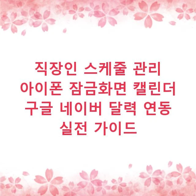 직장인 스케줄 관리 아이폰 잠금화면 캘린더 구글 네이버 달력 연동 실전 가이드