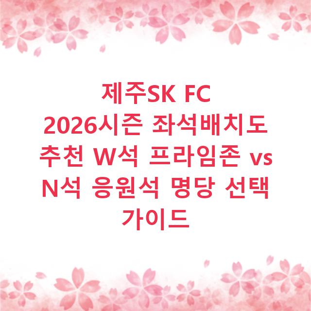 제주SK FC 2026시즌 좌석배치도 추천 W석 프라임존 vs N석 응원석 명당 선택 가이드
