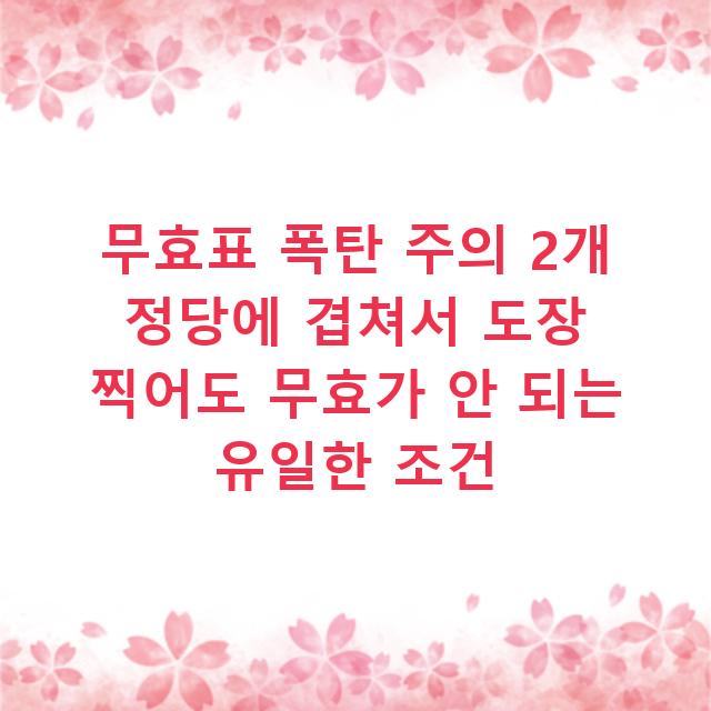무효표 폭탄 주의 2개 정당에 겹쳐서 도장 찍어도 무효가 안 되는 유일한 조건