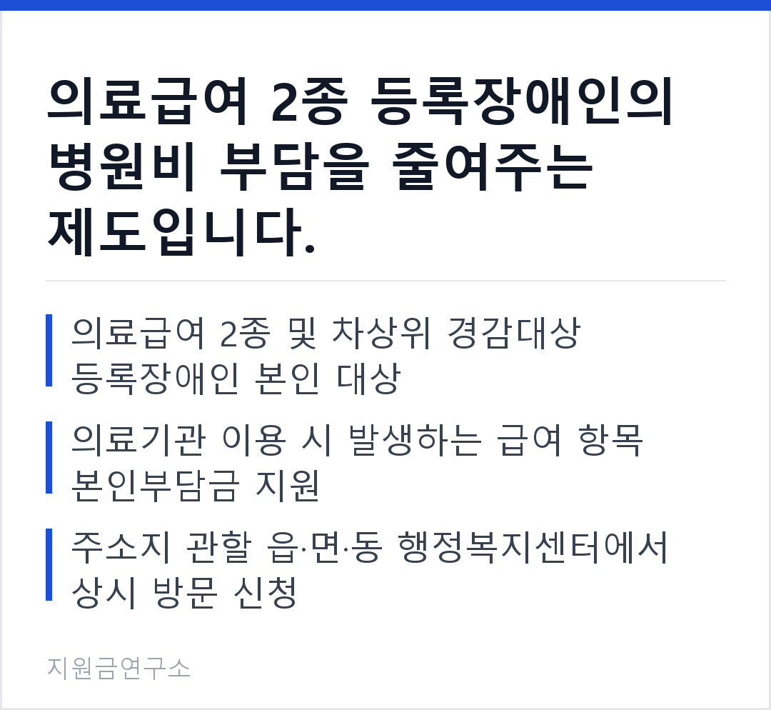 의료급여 2종 등록장애인의 병원비 부담을 줄여주는 제도입니다. 의료급여 2종 및 차상위 경감대상 등록장애인 본인 대상 의료기관 이용 시 발생하는 급여 항목 본인부담금 지원