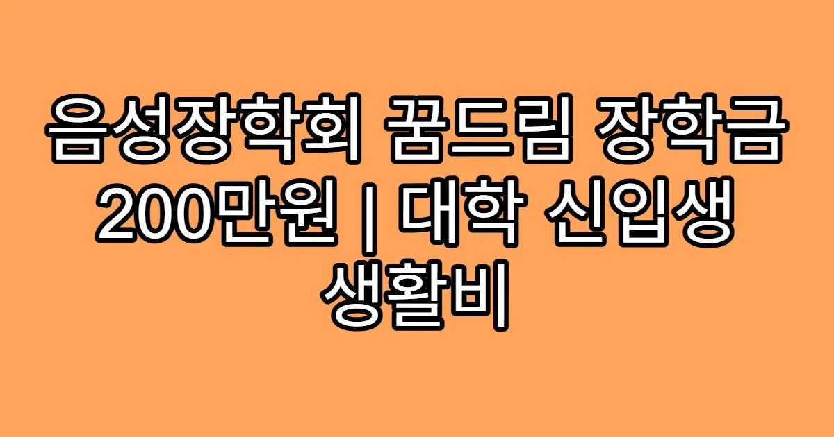 음성장학회 꿈드림 장학금 200만원 | 대학 신입생 생활비