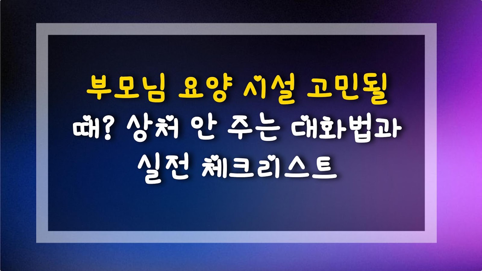 부모님 요양 시설 고민될 때? 상처 안 주는 대화법과 실전 체크리스트