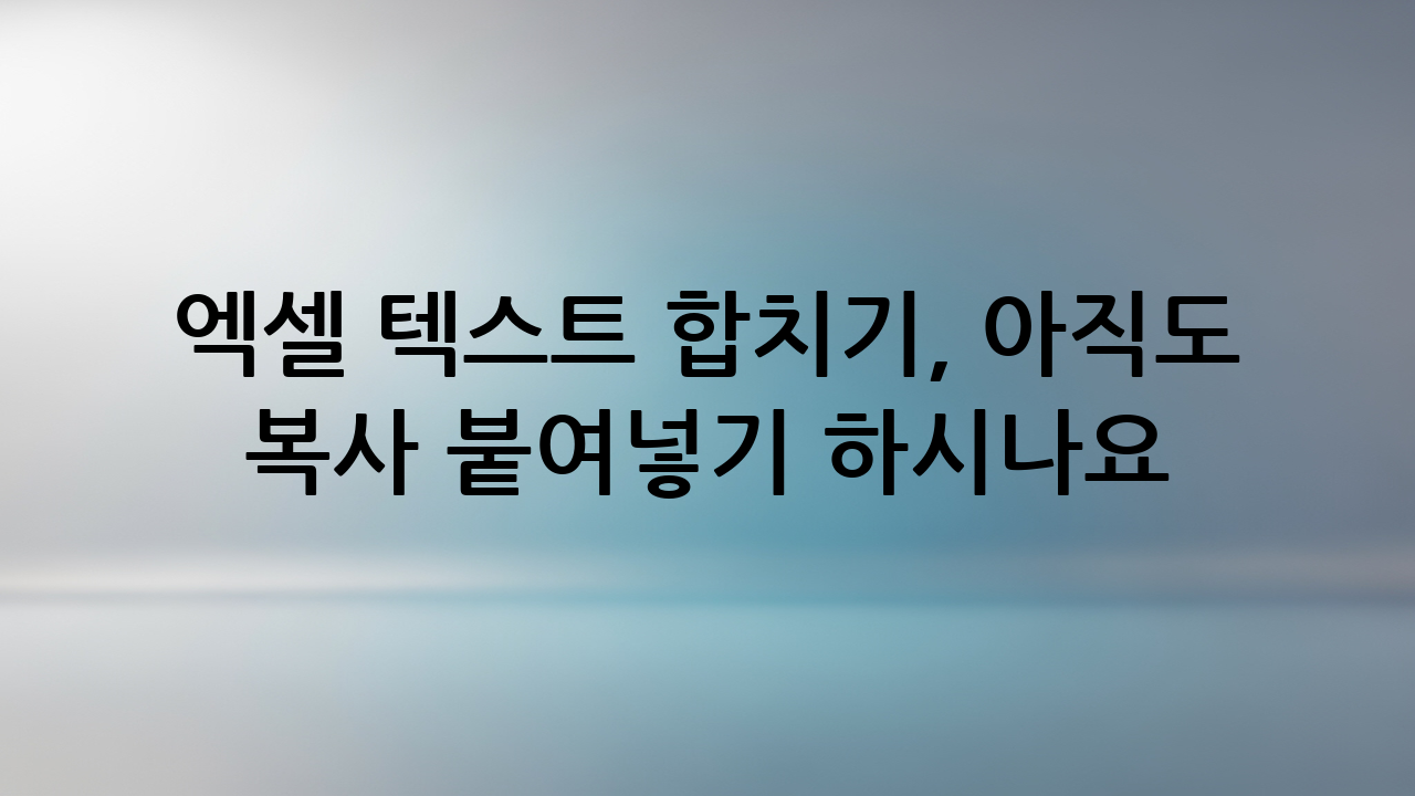 엑셀 텍스트 합치기, 아직도 복사 붙여넣기 하시나요?