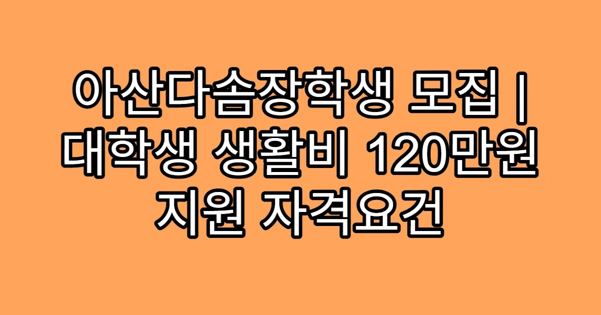 아산다솜장학생 모집 | 대학생 생활비 120만원 지원 자격요건