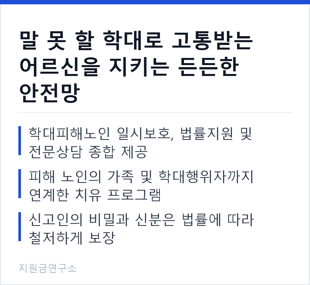 말 못 할 학대로 고통받는 어르신을 지키는 든든한 안전망 학대피해노인 일시보호, 법률지원 및 전문상담 종합 제공 피해 노인의 가족 및 학대행위자까지 연계한 치유 프로그램
