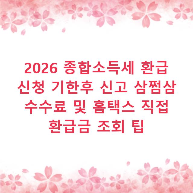 2026 종합소득세 환급 신청 기한후 신고 삼쩜삼 수수료 및 홈택스 직접 환급금 조회 팁