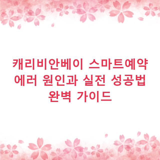 캐리비안베이 스마트예약 에러 원인과 실전 성공법 완벽 가이드
