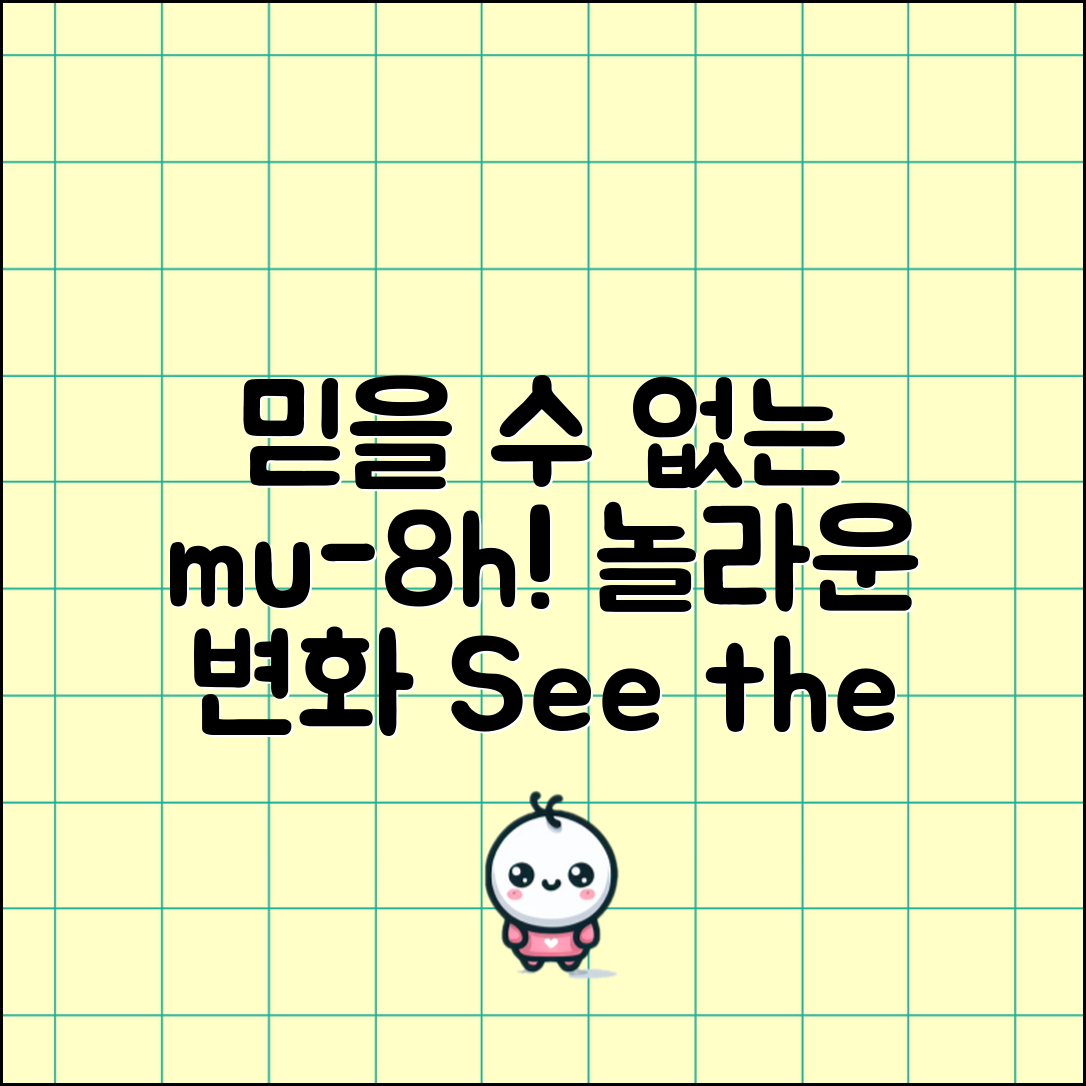 믿을 수 없는 mu-8h의 놀라운 변화!