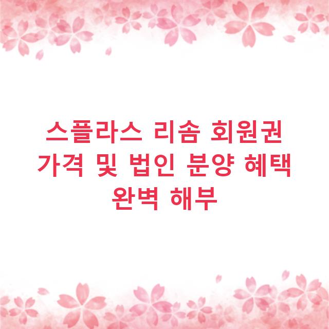 스플라스 리솜 회원권 가격 및 법인 분양 혜택 완벽 해부