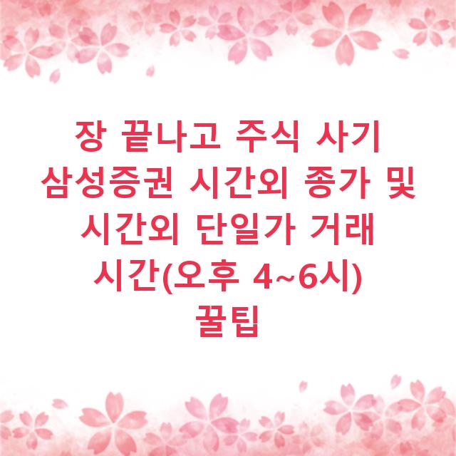장 끝나고 주식 사기 삼성증권 시간외 종가 및 시간외 단일가 거래 시간(오후 4~6시) 꿀팁