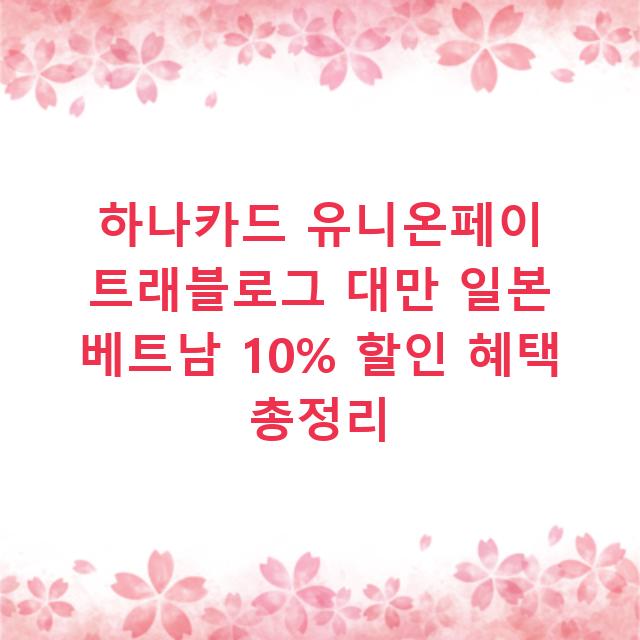 하나카드 유니온페이 트래블로그 대만 일본 베트남 10% 할인 혜택 총정리