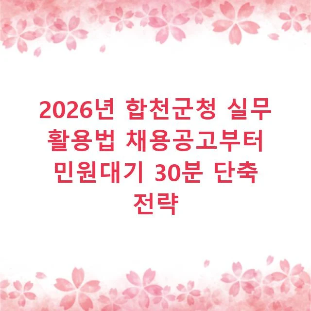 2026년 합천군청 실무 활용법 채용공고부터 민원대기 30분 단축 전략