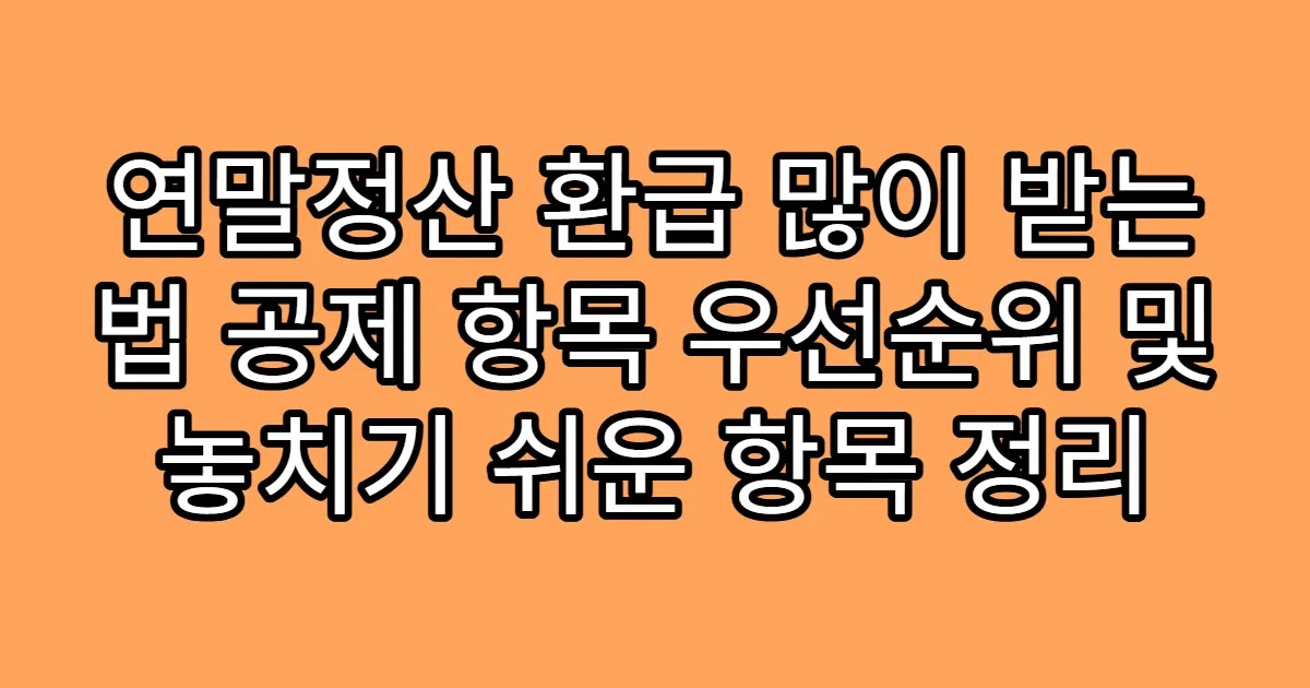 연말정산 환급 많이 받는 법 공제 항목 우선순위 및 놓치기 쉬운 항목 정리