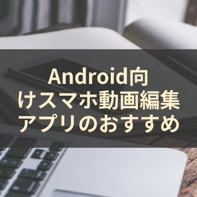 Android向けスマホ動画編集アプリのおすすめ