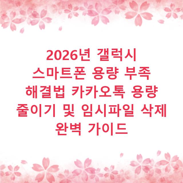 2026년 갤럭시 스마트폰 용량 부족 해결법 카카오톡 용량 줄이기 및 임시파일 삭제 완벽 가이드