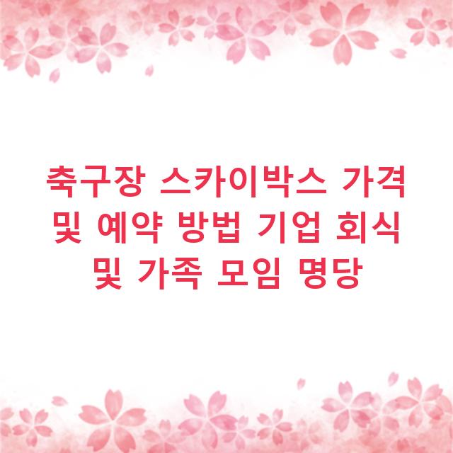 축구장 스카이박스 가격 및 예약 방법 기업 회식 및 가족 모임 명당