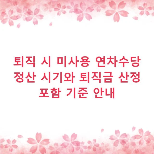 퇴직 시 미사용 연차수당 정산 시기와 퇴직금 산정 포함 기준 안내