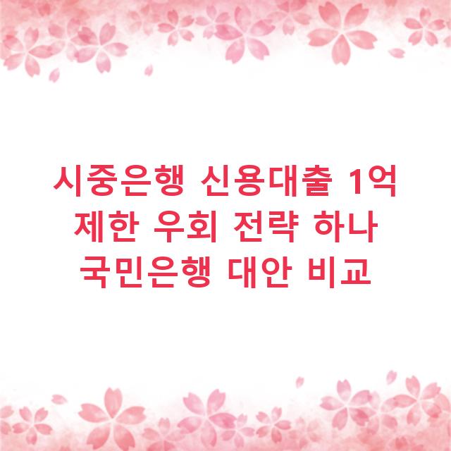 시중은행 신용대출 1억 제한 우회 전략 하나 국민은행 대안 비교