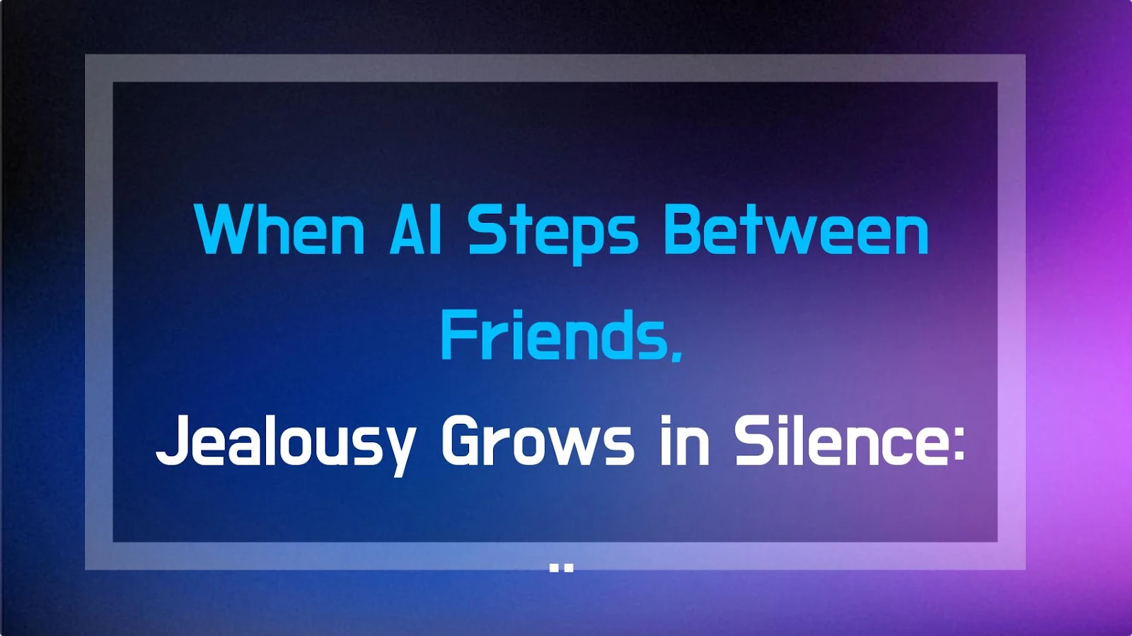 When AI Steps Between Friends, Jealousy Grows in Silence: The Hidden Pattern You Need to Know