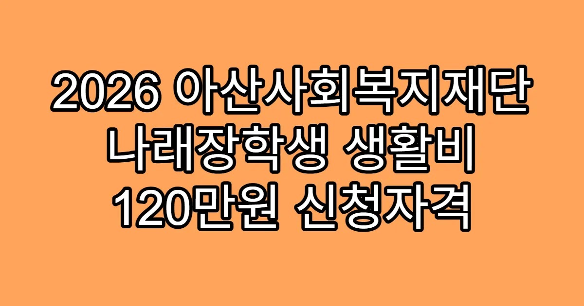 2026 아산사회복지재단 나래장학생 생활비 120만원 신청자격