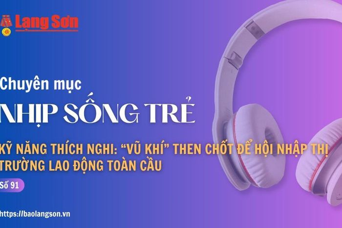 Podcast Nhịp sống trẻ: 'Kỹ năng thích nghi: 'Vũ khí' then chốt để hội nhập thị trường lao động toàn cầu' - Báo Lạng Sơn
