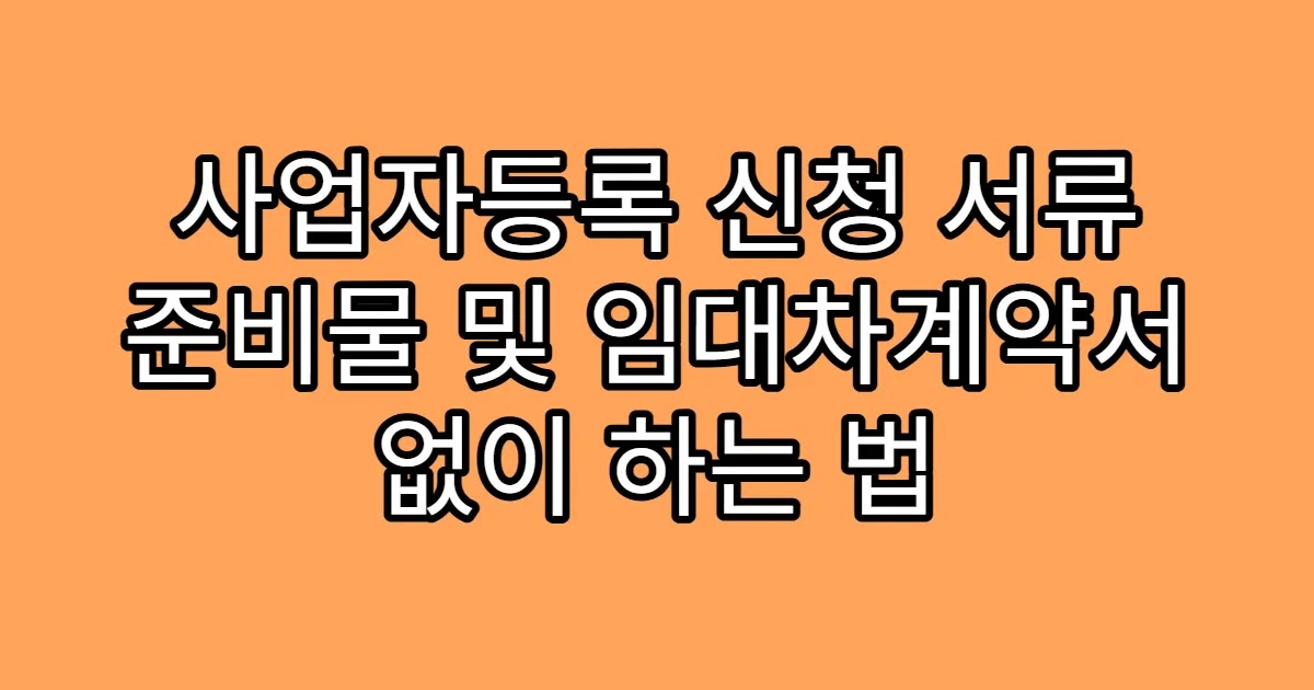 사업자등록 신청 서류 준비물 및 임대차계약서 없이 하는 법