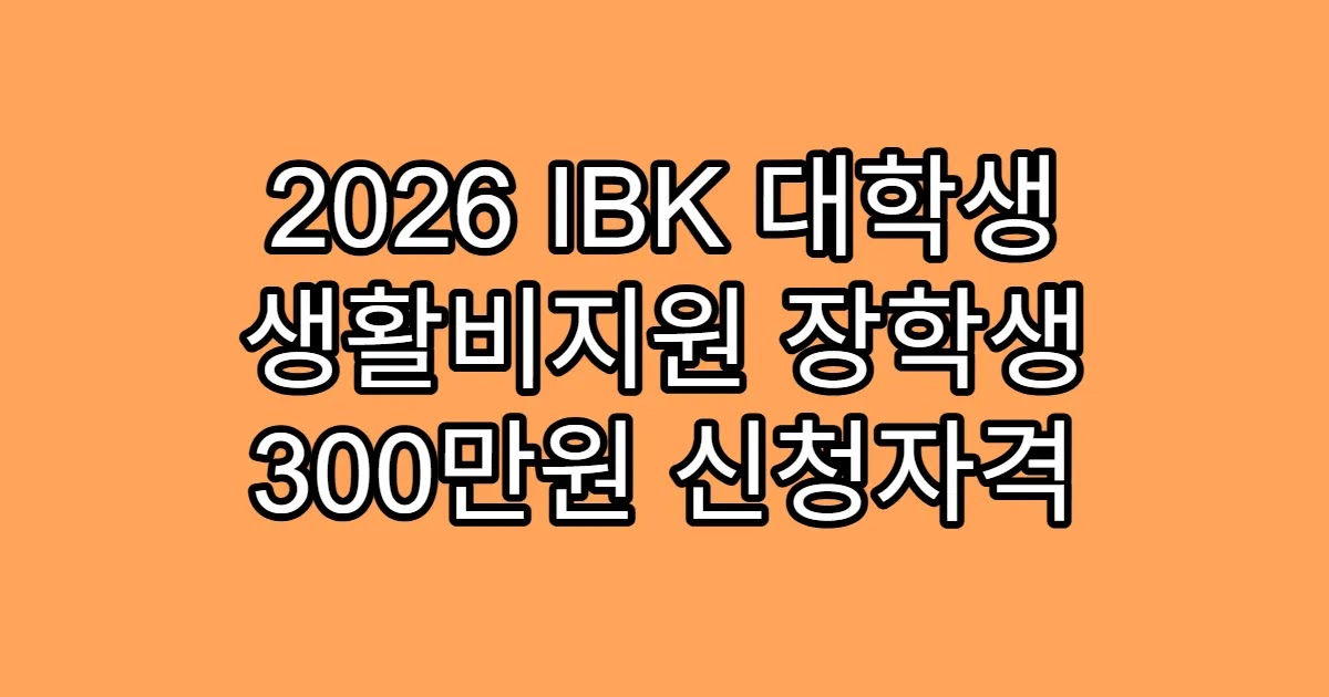 2026 IBK 대학생 생활비지원 장학생 300만원 신청자격