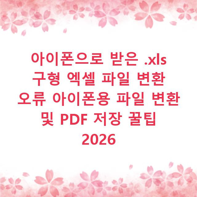 아이폰으로 받은 .xls 구형 엑셀 파일 변환 오류 아이폰용 파일 변환 및 PDF 저장 꿀팁 2026