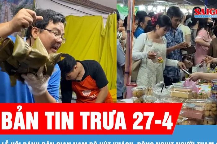 Bản tin trưa 27-4: Lễ hội bánh dân gian Nam Bộ hút khách, đông nghịt người tham quan - Báo Sài Gòn Giải Phóng
