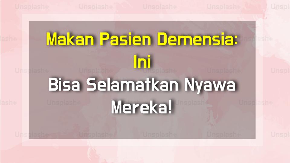 Makan Pasien Demensia: Ini Bisa Selamatkan Nyawa Mereka!